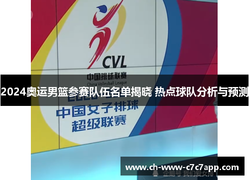 2024奥运男篮参赛队伍名单揭晓 热点球队分析与预测