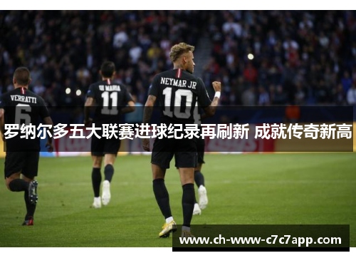 罗纳尔多五大联赛进球纪录再刷新 成就传奇新高 罗纳尔多五大联赛进球纪录再刷新 成就传奇新高
