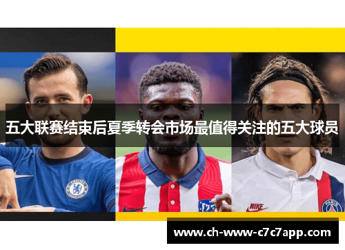 五大联赛结束后夏季转会市场最值得关注的五大球员 五大联赛结束后夏季转会市场最值得关注的五大球员